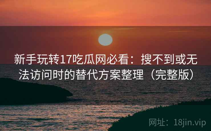 新手玩转17吃瓜网必看：搜不到或无法访问时的替代方案整理（完整版）