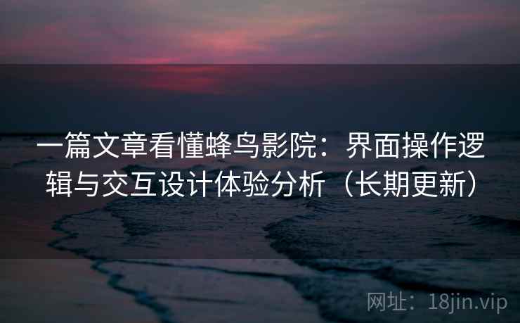 一篇文章看懂蜂鸟影院：界面操作逻辑与交互设计体验分析（长期更新）