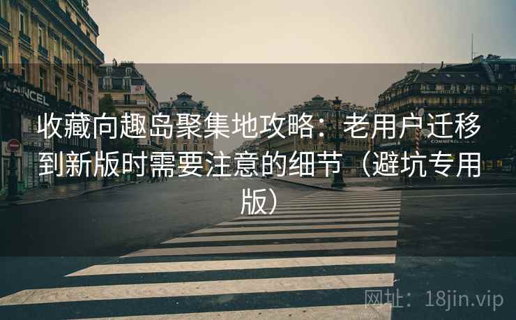 收藏向趣岛聚集地攻略:老用户迁移到新版时需要注意的细节(避坑专用版) 收藏向趣岛聚集地攻略:老用户迁移到新版时需要注意的细节(避坑专用版)