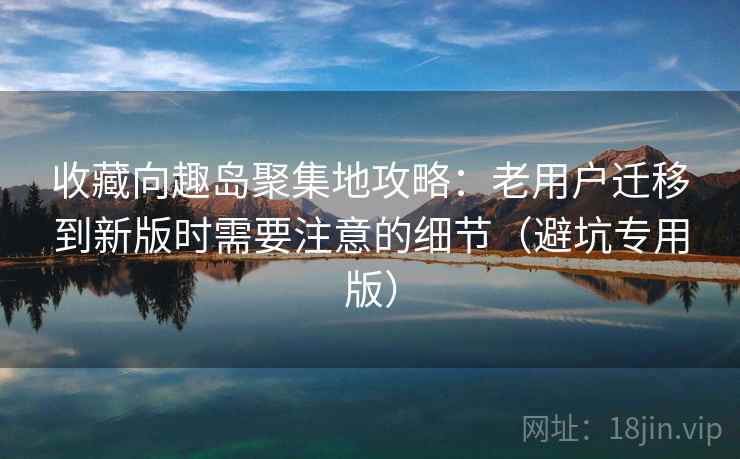 收藏向趣岛聚集地攻略:老用户迁移到新版时需要注意的细节(避坑专用版) 收藏向趣岛聚集地攻略:老用户迁移到新版时需要注意的细节(避坑专用版)