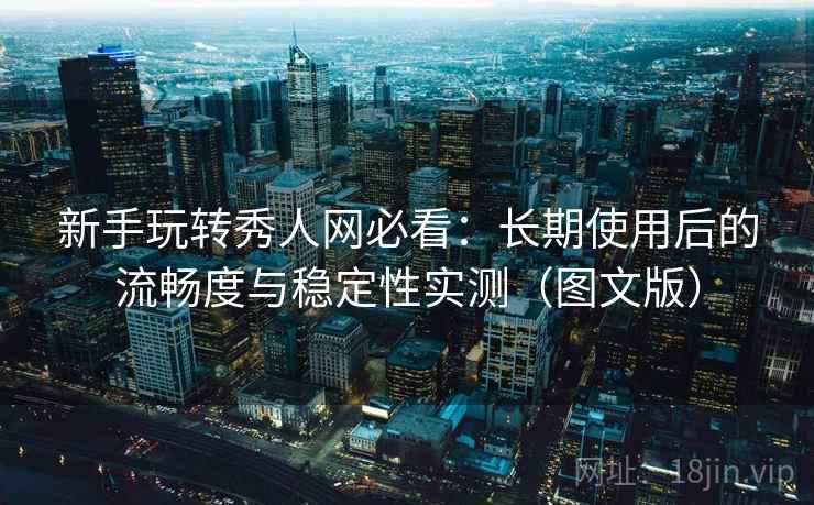 新手玩转秀人网必看:长期使用后的流畅度与稳定性实测(图文版) 新手玩转秀人网必看:长期使用后的流畅度与稳定性实测(图文版)