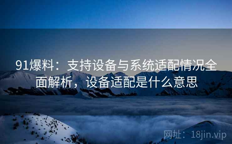 91爆料:支持设备与系统适配情况全面解析,设备适配是什么意思 91爆料:支持设备与系统适配情况全面解析,设备适配是什么意思