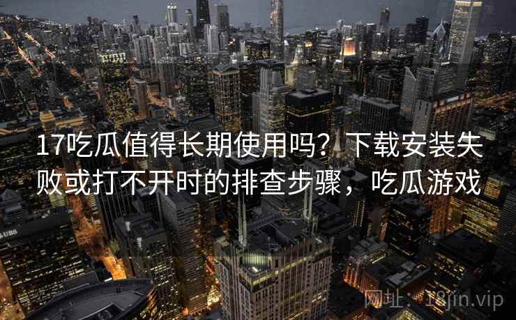 17吃瓜值得长期使用吗?下载安装失败或打不开时的排查步骤,吃瓜游戏 17吃瓜值得长期使用吗?下载安装失败或打不开时的排查步骤,吃瓜游戏