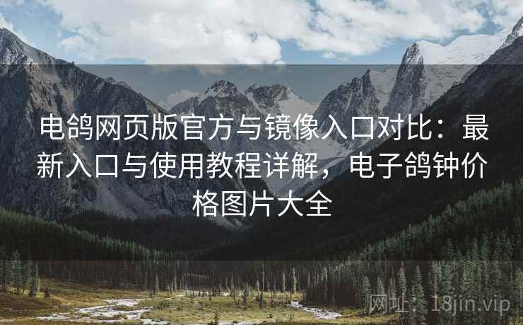 电鸽网页版官方与镜像入口对比：最新入口与使用教程详解，电子鸽钟价格图片大全