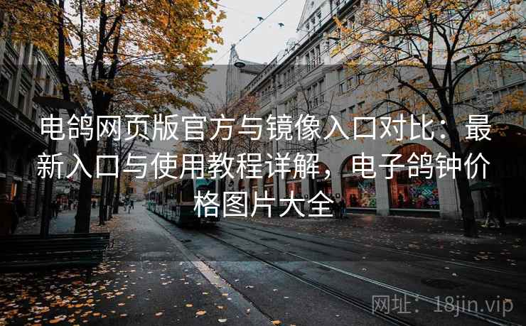 电鸽网页版官方与镜像入口对比:最新入口与使用教程详解,电子鸽钟价格图片大全 电鸽网页版官方与镜像入口对比:最新入口与使用教程详解,电子鸽钟价格图片大全