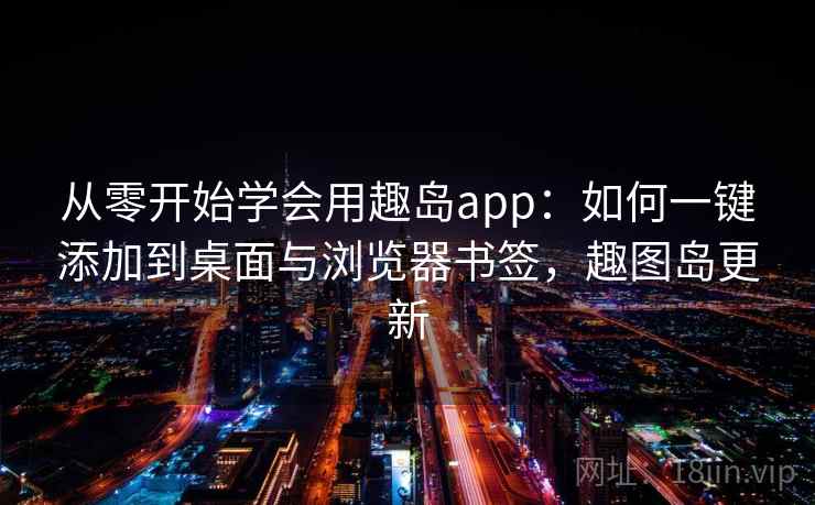 从零开始学会用趣岛app:如何一键添加到桌面与浏览器书签,趣图岛更新 从零开始学会用趣岛app:如何一键添加到桌面与浏览器书签,趣图岛更新
