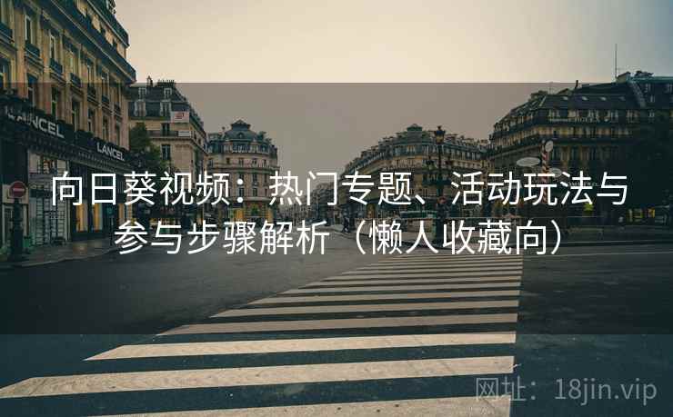 向日葵视频：热门专题、活动玩法与参与步骤解析（懒人收藏向）
