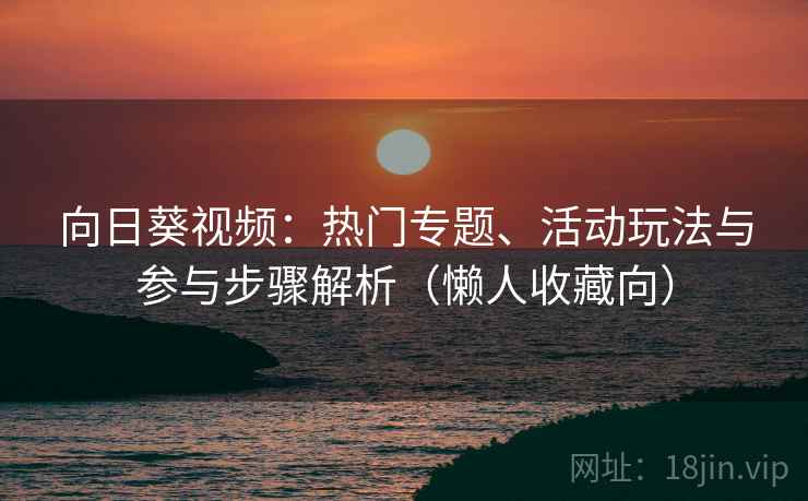 向日葵视频：热门专题、活动玩法与参与步骤解析（懒人收藏向）