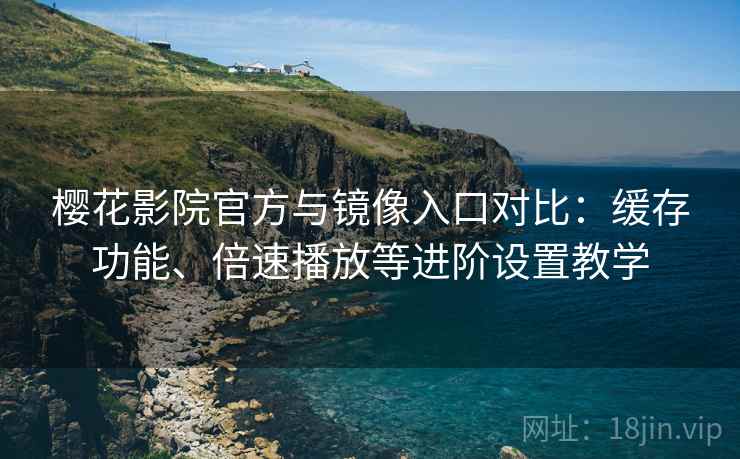 樱花影院官方与镜像入口对比:缓存功能、倍速播放等进阶设置教学 樱花影院官方与镜像入口对比:缓存功能、倍速播放等进阶设置教学