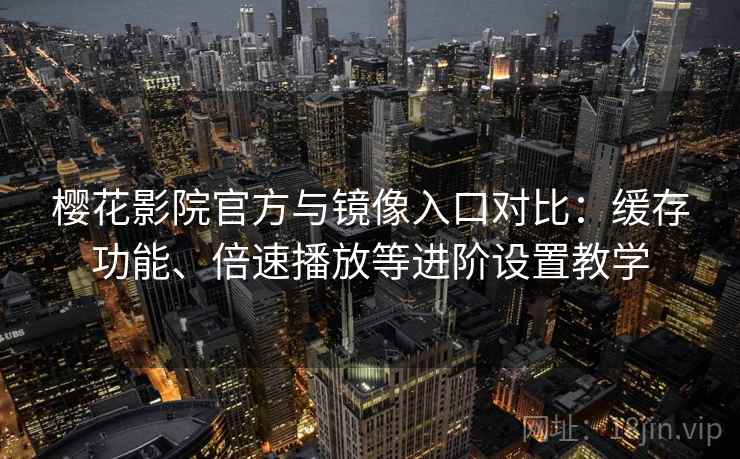 樱花影院官方与镜像入口对比：缓存功能、倍速播放等进阶设置教学