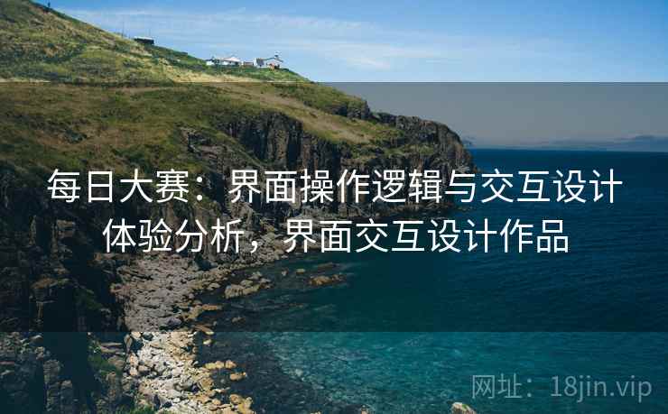 每日大赛：界面操作逻辑与交互设计体验分析，界面交互设计作品