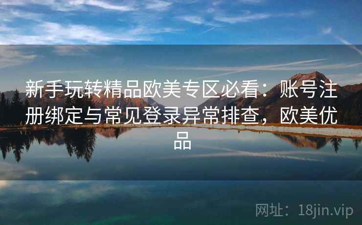 新手玩转精品欧美专区必看：账号注册绑定与常见登录异常排查，欧美优品