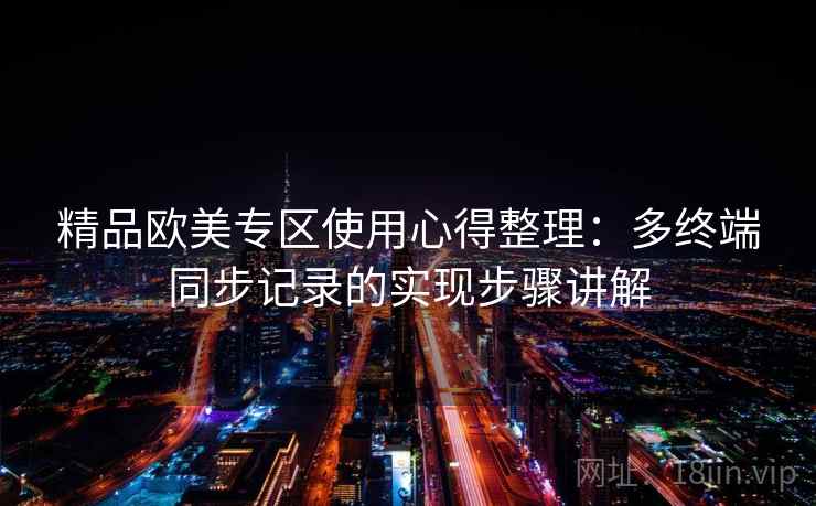 精品欧美专区使用心得整理:多终端同步记录的实现步骤讲解 精品欧美专区使用心得整理:多终端同步记录的实现步骤讲解