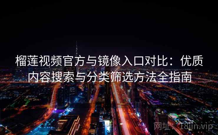 榴莲视频官方与镜像入口对比:优质内容搜索与分类筛选方法全指南 榴莲视频官方与镜像入口对比:优质内容搜索与分类筛选方法全指南