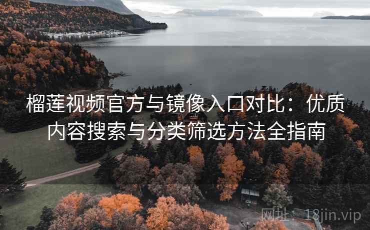 榴莲视频官方与镜像入口对比：优质内容搜索与分类筛选方法全指南