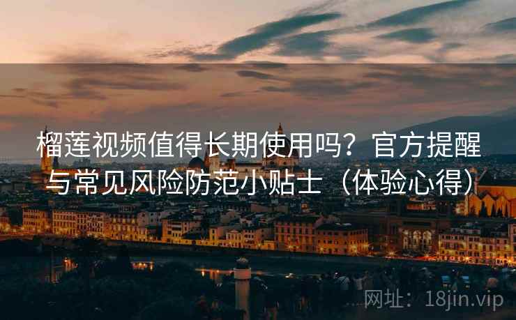 榴莲视频值得长期使用吗?官方提醒与常见风险防范小贴士(体验心得) 榴莲视频值得长期使用吗?官方提醒与常见风险防范小贴士(体验心得)