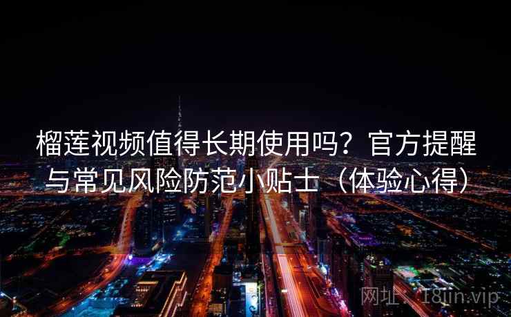 榴莲视频值得长期使用吗？官方提醒与常见风险防范小贴士（体验心得）