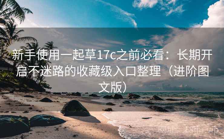 新手使用一起草17c之前必看:长期开启不迷路的收藏级入口整理(进阶图文版) 新手使用一起草17c之前必看:长期开启不迷路的收藏级入口整理(进阶图文版)