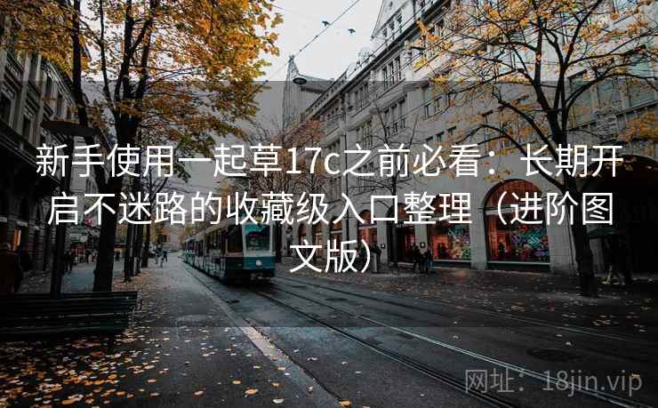 新手使用一起草17c之前必看:长期开启不迷路的收藏级入口整理(进阶图文版) 新手使用一起草17c之前必看:长期开启不迷路的收藏级入口整理(进阶图文版)