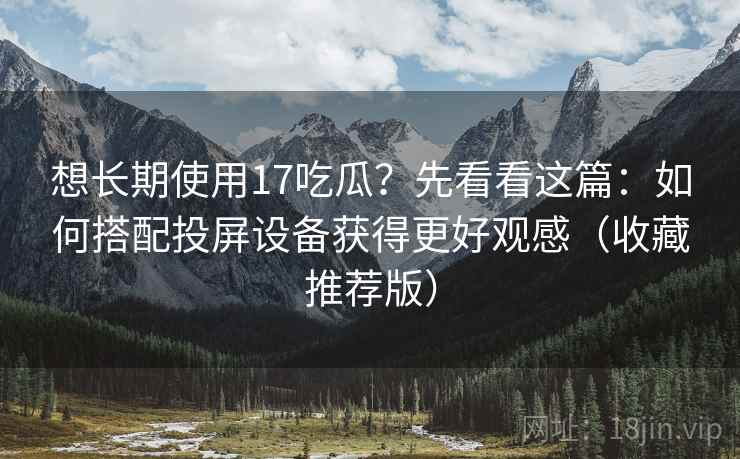 想长期使用17吃瓜?先看看这篇:如何搭配投屏设备获得更好观感(收藏推荐版) 想长期使用17吃瓜?先看看这篇:如何搭配投屏设备获得更好观感(收藏推荐版)