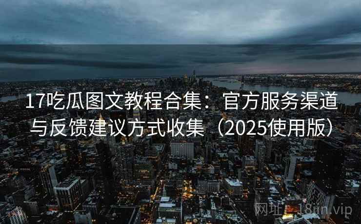 17吃瓜图文教程合集:官方服务渠道与反馈建议方式收集(2025使用版) 17吃瓜图文教程合集:官方服务渠道与反馈建议方式收集(2025使用版)