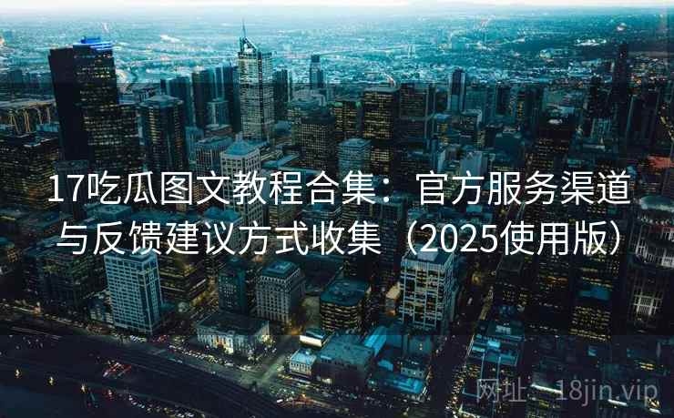 17吃瓜图文教程合集:官方服务渠道与反馈建议方式收集(2025使用版) 17吃瓜图文教程合集:官方服务渠道与反馈建议方式收集(2025使用版)