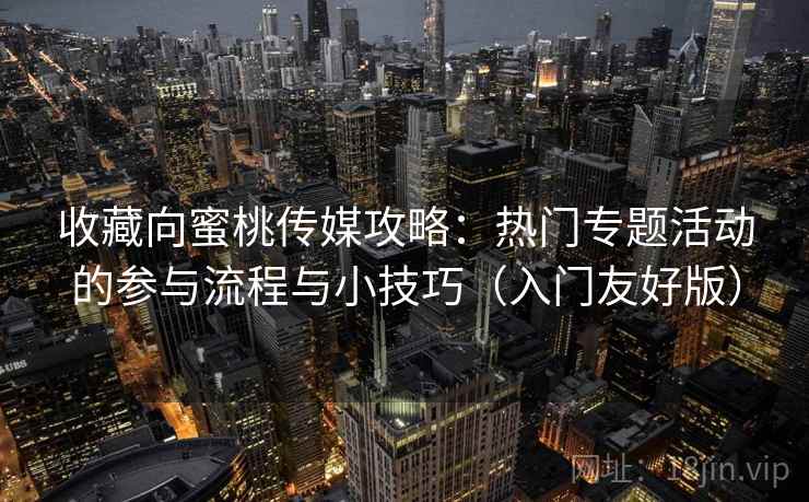收藏向蜜桃传媒攻略：热门专题活动的参与流程与小技巧（入门友好版）