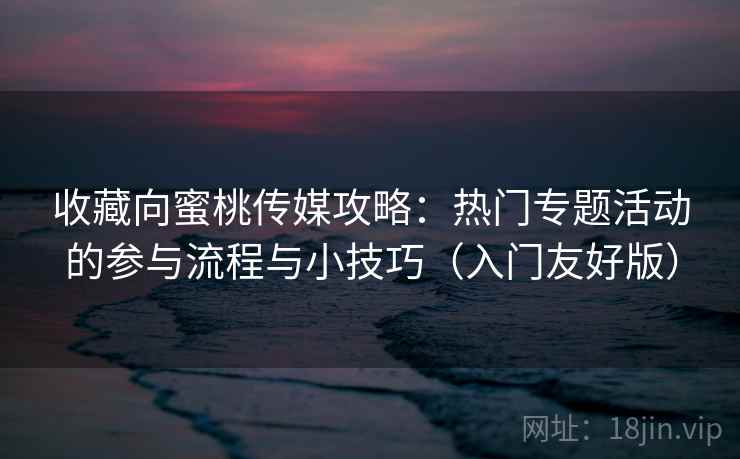 收藏向蜜桃传媒攻略:热门专题活动的参与流程与小技巧(入门友好版) 收藏向蜜桃传媒攻略:热门专题活动的参与流程与小技巧(入门友好版)