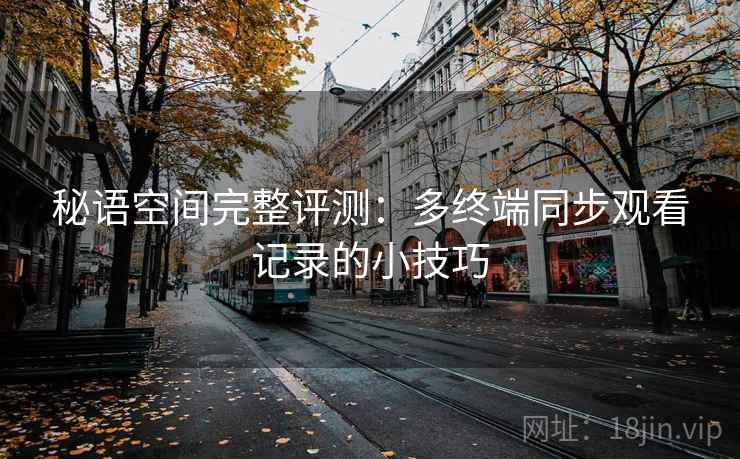 秘语空间完整评测:多终端同步观看记录的小技巧 秘语空间完整评测:多终端同步观看记录的小技巧
