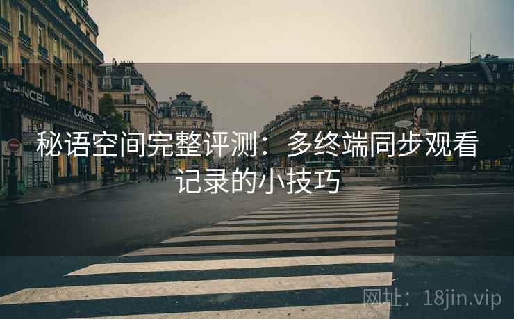 秘语空间完整评测:多终端同步观看记录的小技巧 秘语空间完整评测:多终端同步观看记录的小技巧