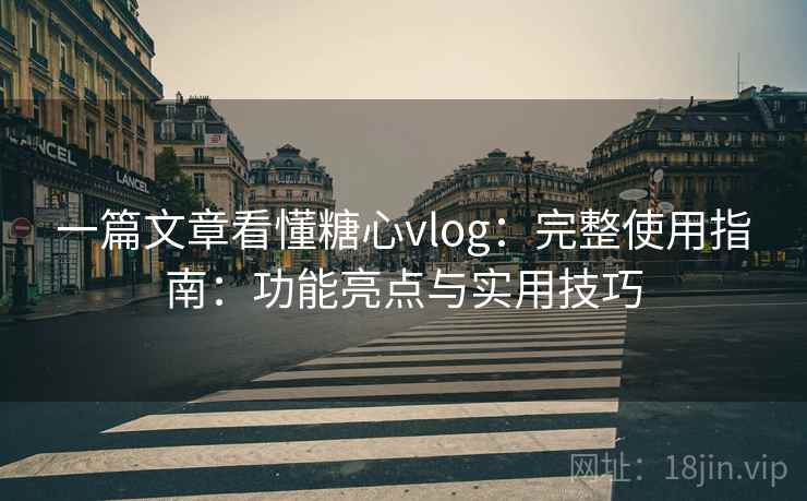 一篇文章看懂糖心vlog：完整使用指南：功能亮点与实用技巧