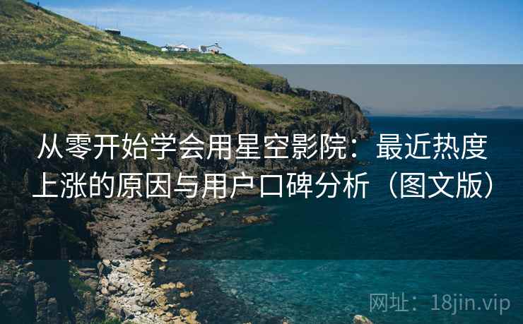 从零开始学会用星空影院：最近热度上涨的原因与用户口碑分析（图文版）
