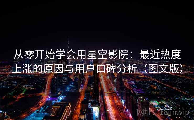 从零开始学会用星空影院：最近热度上涨的原因与用户口碑分析（图文版）