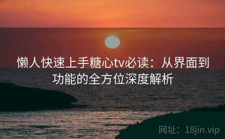 懒人快速上手糖心tv必读:从界面到功能的全方位深度解析 懒人快速上手糖心tv必读:从界面到功能的全方位深度解析