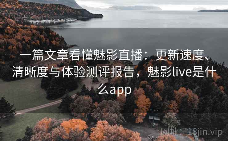 一篇文章看懂魅影直播:更新速度、清晰度与体验测评报告,魅影live是什么app 一篇文章看懂魅影直播:更新速度、清晰度与体验测评报告,魅影live是什么app