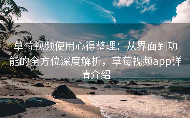 草莓视频使用心得整理:从界面到功能的全方位深度解析,草莓视频app详情介绍 草莓视频使用心得整理:从界面到功能的全方位深度解析,草莓视频app详情介绍