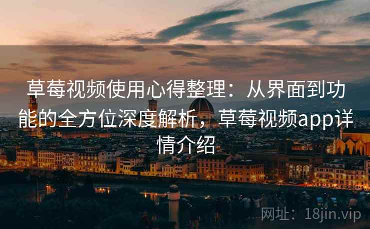 草莓视频使用心得整理：从界面到功能的全方位深度解析，草莓视频app详情介绍