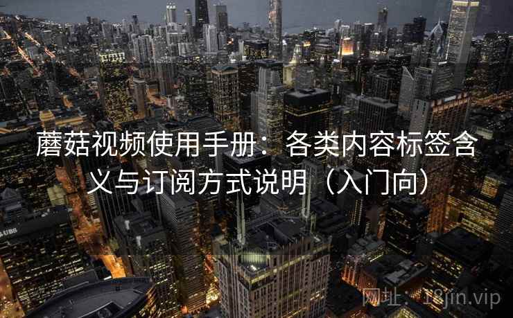 蘑菇视频使用手册:各类内容标签含义与订阅方式说明(入门向) 蘑菇视频使用手册:各类内容标签含义与订阅方式说明(入门向)