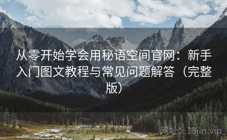 从零开始学会用秘语空间官网:新手入门图文教程与常见问题解答(完整版) 从零开始学会用秘语空间官网:新手入门图文教程与常见问题解答(完整版)