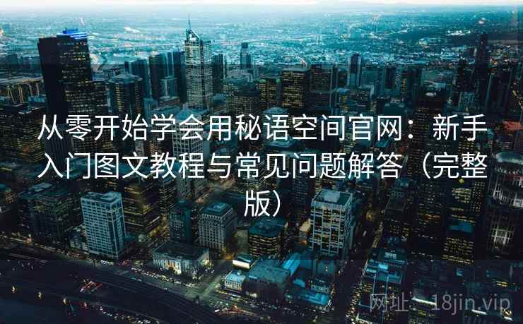 从零开始学会用秘语空间官网:新手入门图文教程与常见问题解答(完整版) 从零开始学会用秘语空间官网:新手入门图文教程与常见问题解答(完整版)