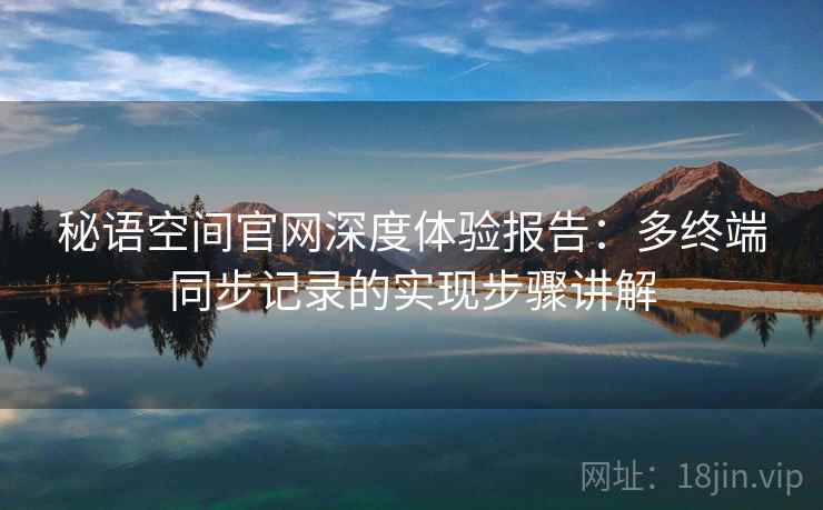 秘语空间官网深度体验报告:多终端同步记录的实现步骤讲解 秘语空间官网深度体验报告:多终端同步记录的实现步骤讲解