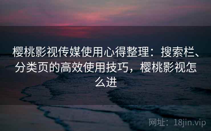 樱桃影视传媒使用心得整理：搜索栏、分类页的高效使用技巧，樱桃影视怎么进