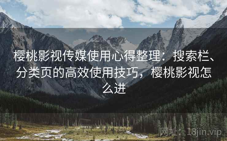 樱桃影视传媒使用心得整理:搜索栏、分类页的高效使用技巧,樱桃影视怎么进 樱桃影视传媒使用心得整理:搜索栏、分类页的高效使用技巧,樱桃影视怎么进
