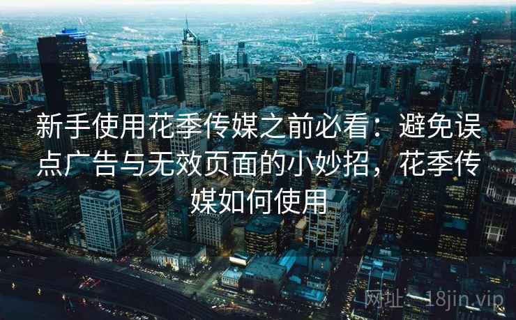 新手使用花季传媒之前必看:避免误点广告与无效页面的小妙招,花季传媒如何使用 新手使用花季传媒之前必看:避免误点广告与无效页面的小妙招,花季传媒如何使用