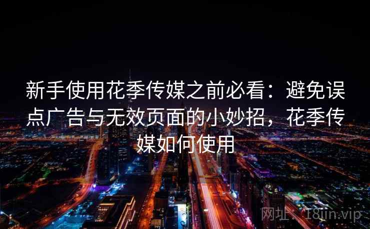 新手使用花季传媒之前必看:避免误点广告与无效页面的小妙招,花季传媒如何使用 新手使用花季传媒之前必看:避免误点广告与无效页面的小妙招,花季传媒如何使用