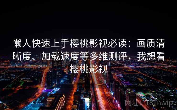 懒人快速上手樱桃影视必读：画质清晰度、加载速度等多维测评，我想看樱桃影视