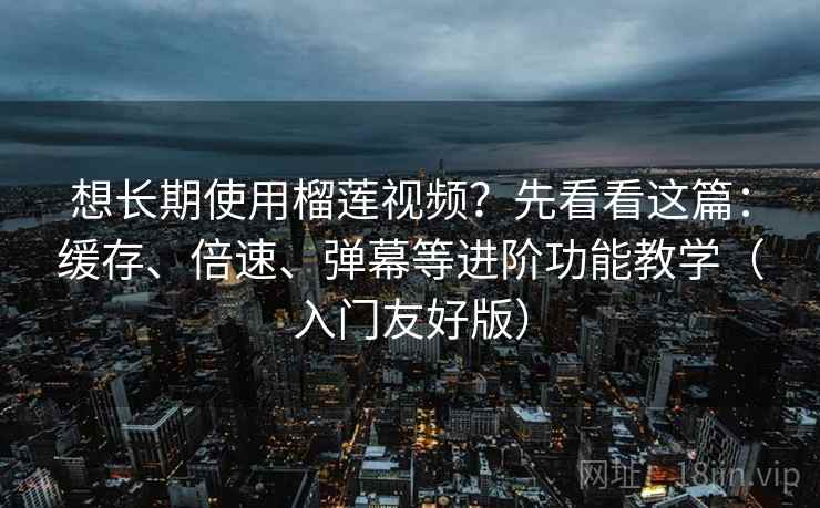 想长期使用榴莲视频?先看看这篇:缓存、倍速、弹幕等进阶功能教学(入门友好版) 想长期使用榴莲视频?先看看这篇:缓存、倍速、弹幕等进阶功能教学(入门友好版)
