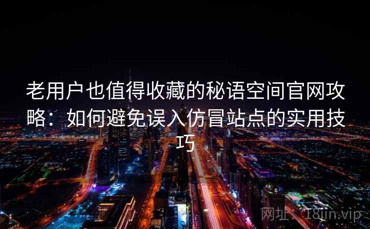 老用户也值得收藏的秘语空间官网攻略:如何避免误入仿冒站点的实用技巧 老用户也值得收藏的秘语空间官网攻略:如何避免误入仿冒站点的实用技巧