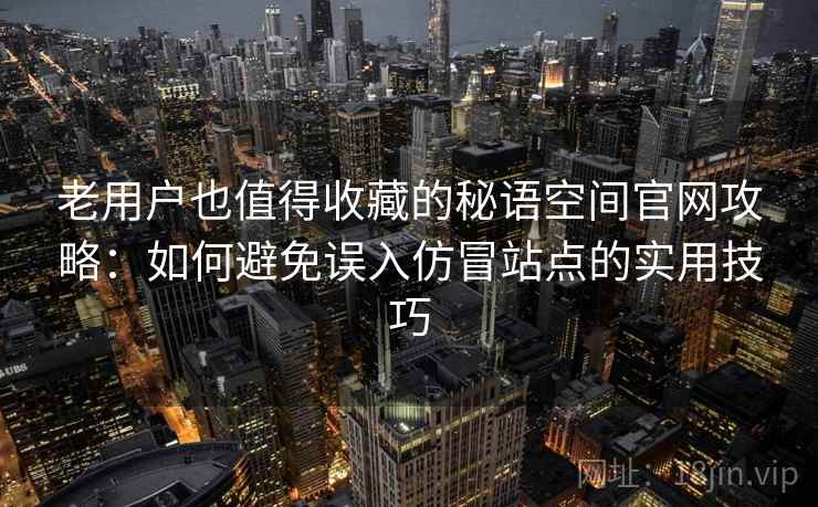 老用户也值得收藏的秘语空间官网攻略：如何避免误入仿冒站点的实用技巧