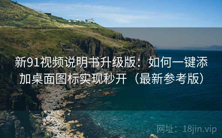 新91视频说明书升级版:如何一键添加桌面图标实现秒开(最新参考版) 新91视频说明书升级版:如何一键添加桌面图标实现秒开(最新参考版)